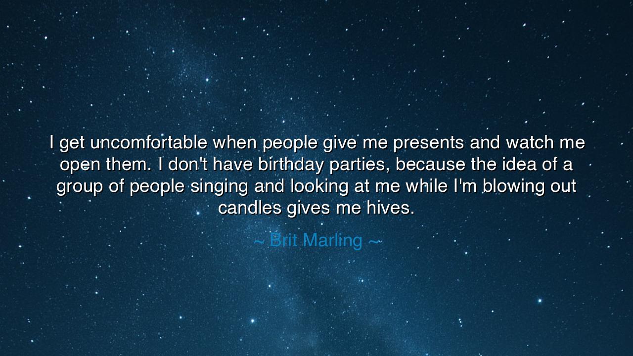 I get uncomfortable when people give me presents and watch me