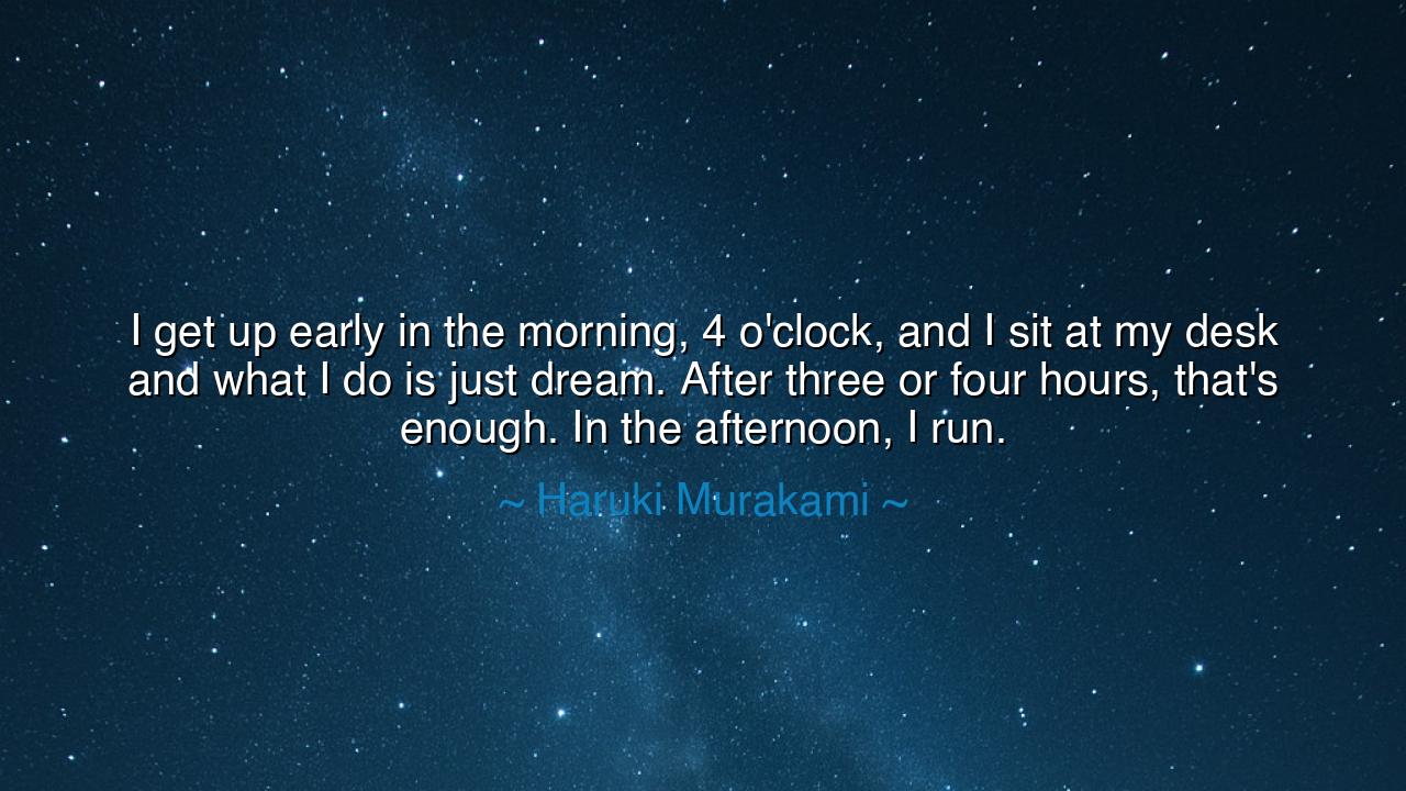 I get up early in the morning, 4 o'clock, and I sit at my desk