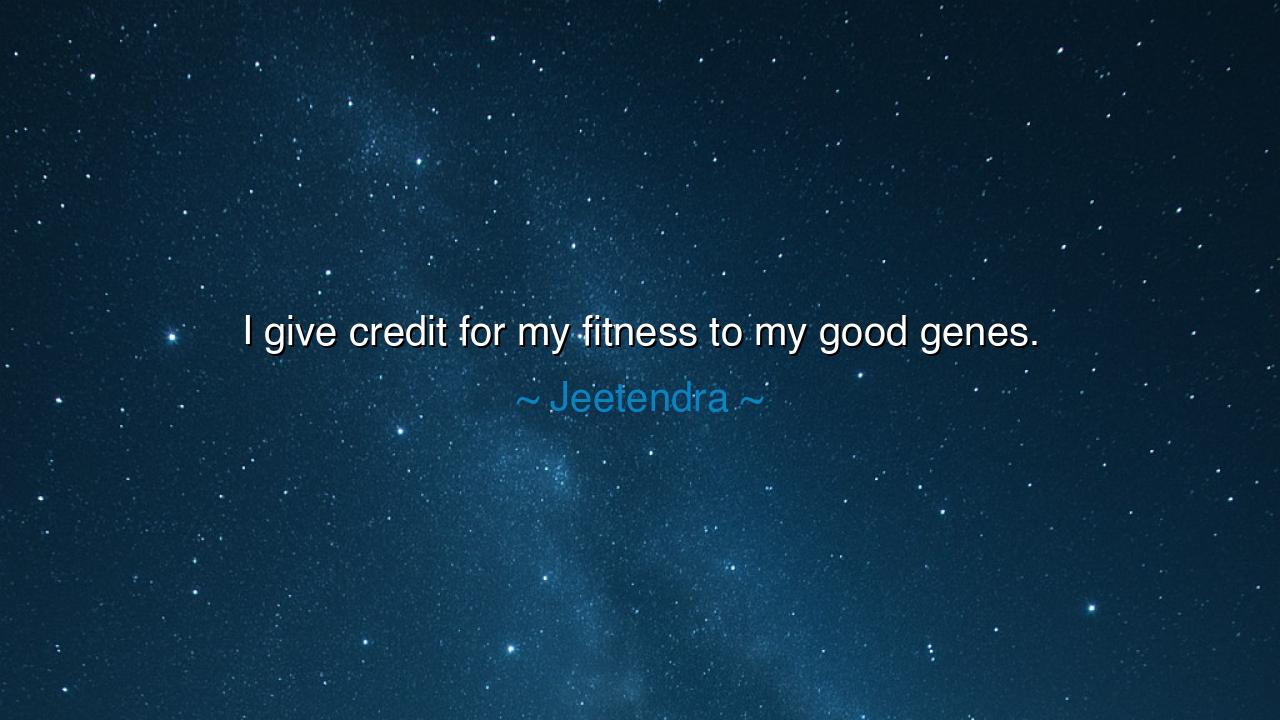 I give credit for my fitness to my good genes.