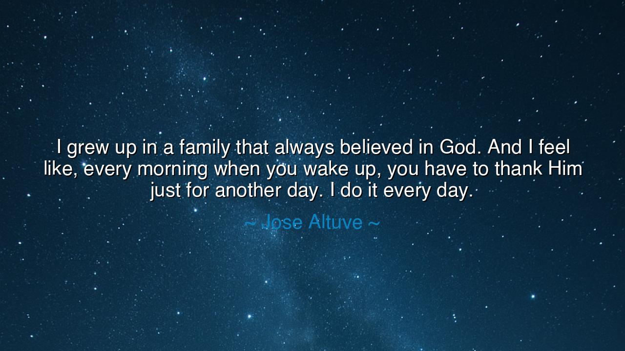 I grew up in a family that always believed in God. And I feel