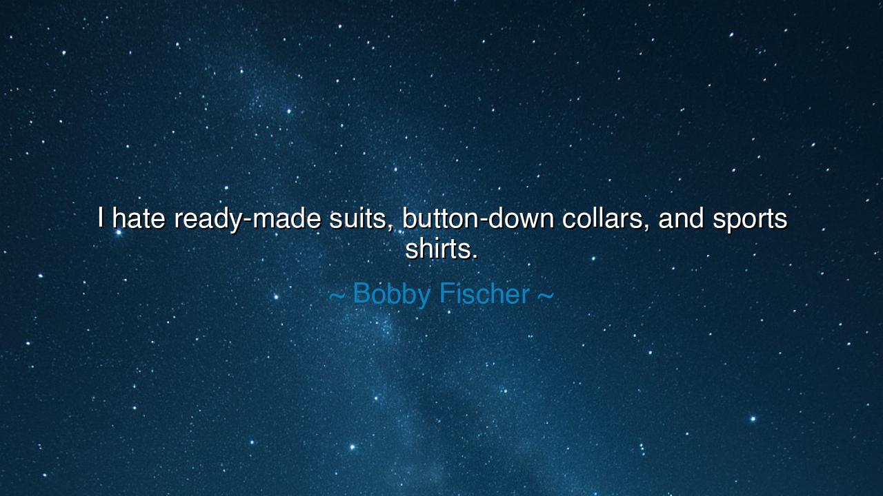 I hate ready-made suits, button-down collars, and sports shirts.