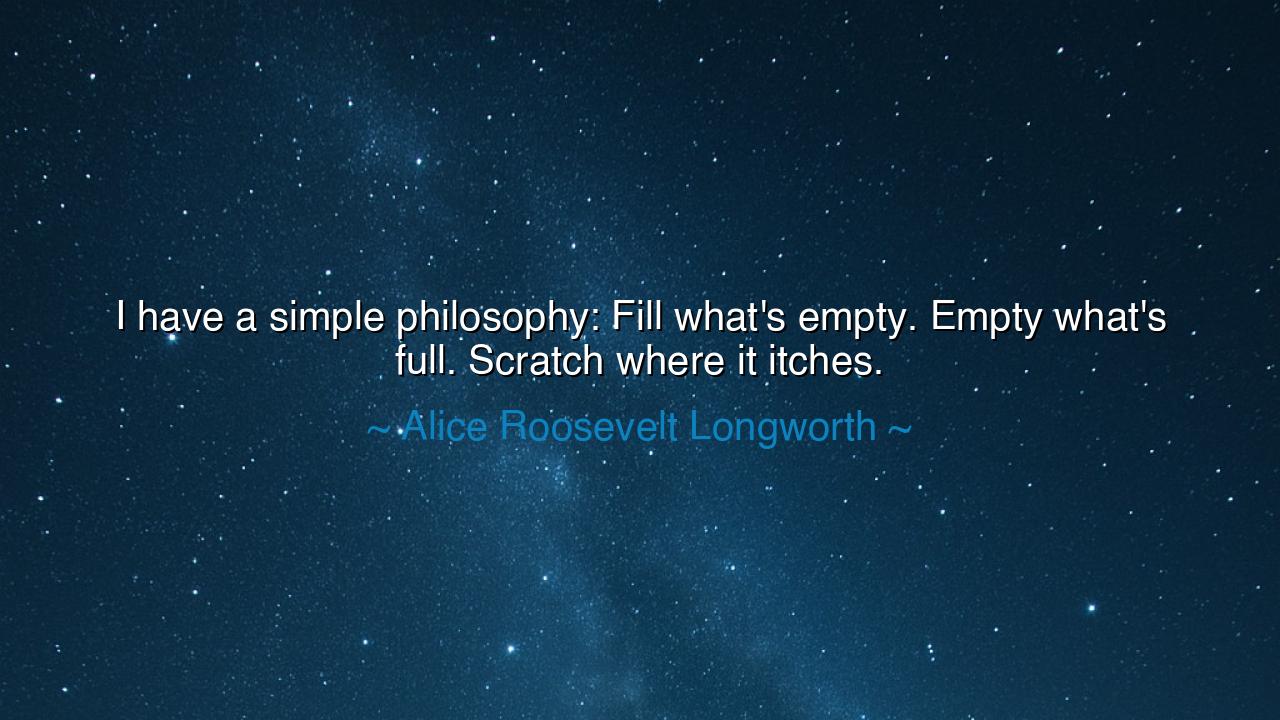I have a simple philosophy: Fill what's empty. Empty what's full.