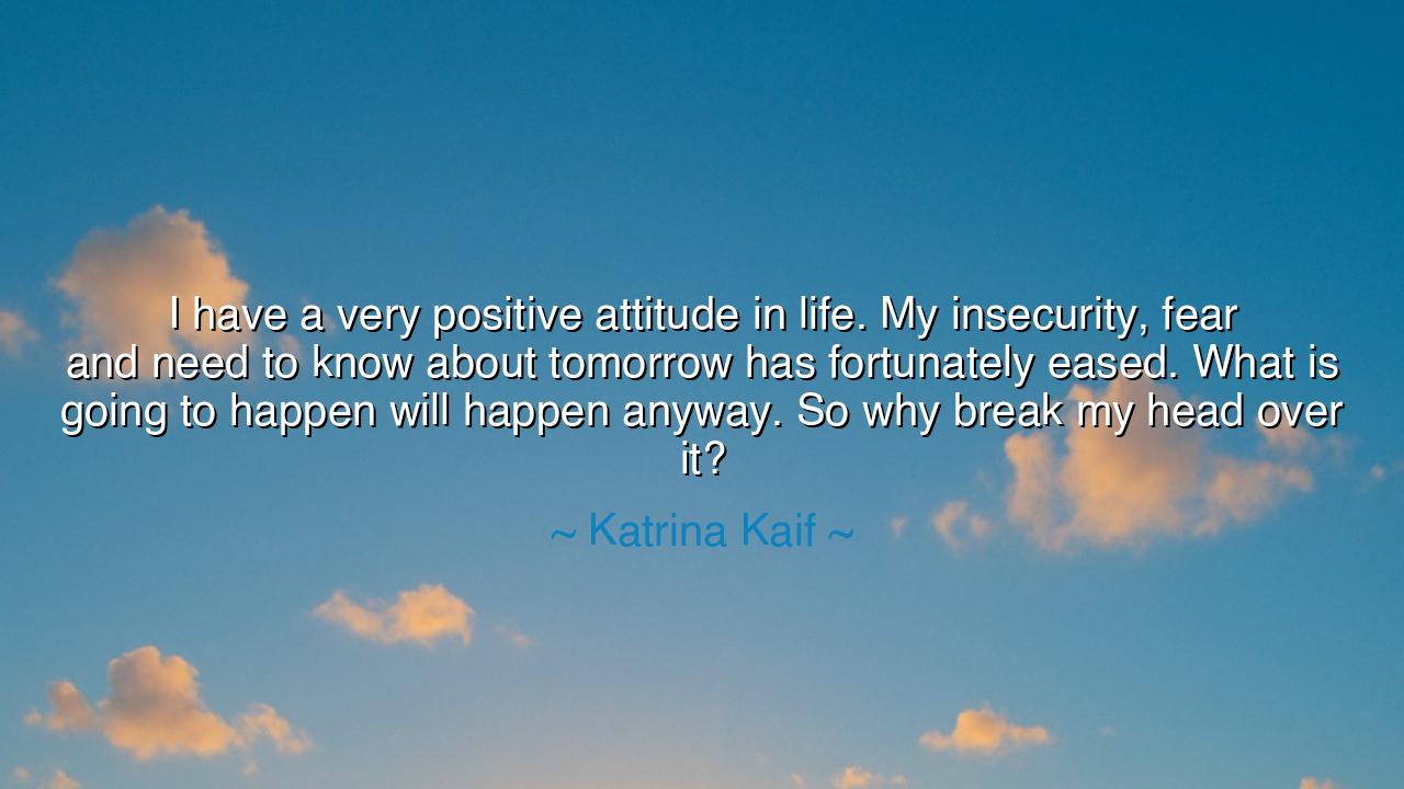 I have a very positive attitude in life. My insecurity, fear and