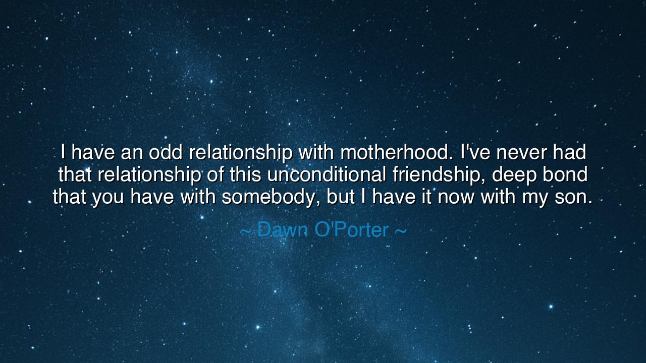 I have an odd relationship with motherhood. I've never had that