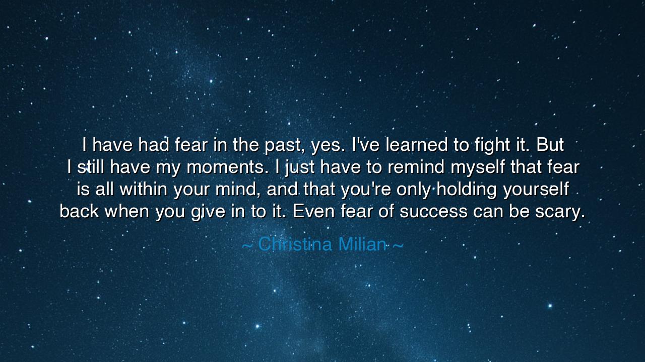 I have had fear in the past, yes. I've learned to fight it. But