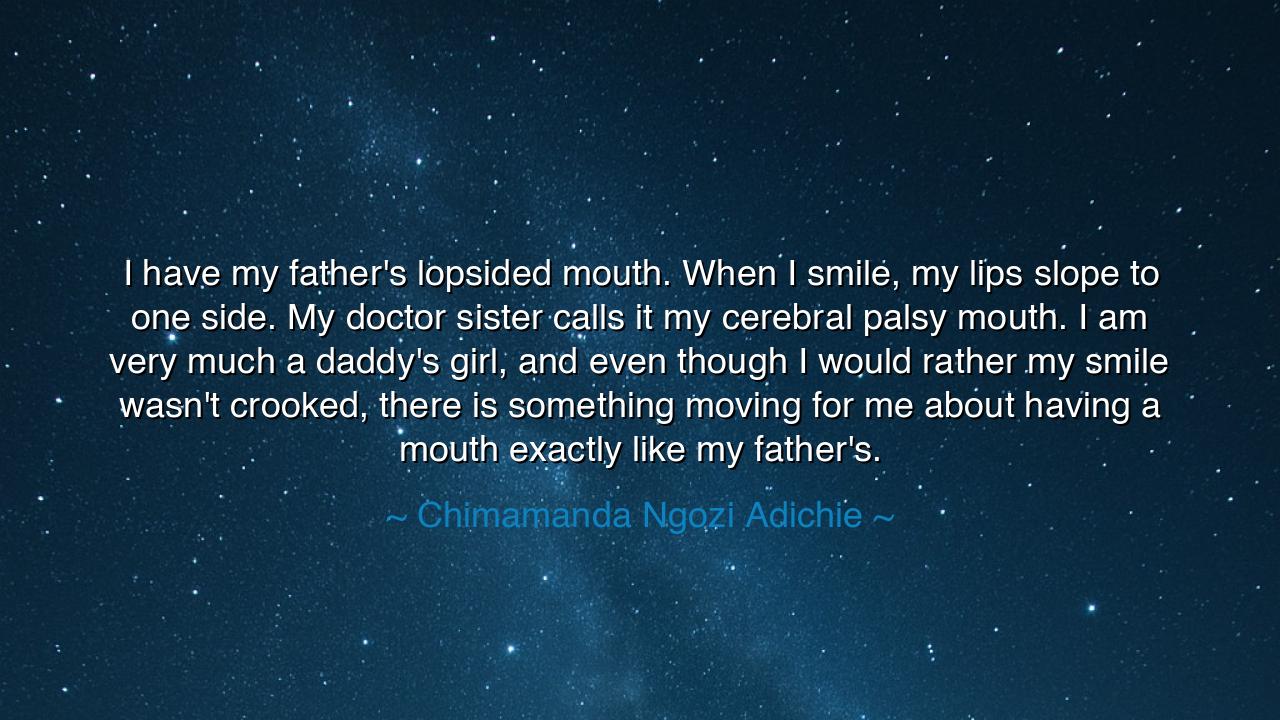 I have my father's lopsided mouth. When I smile, my lips slope to
