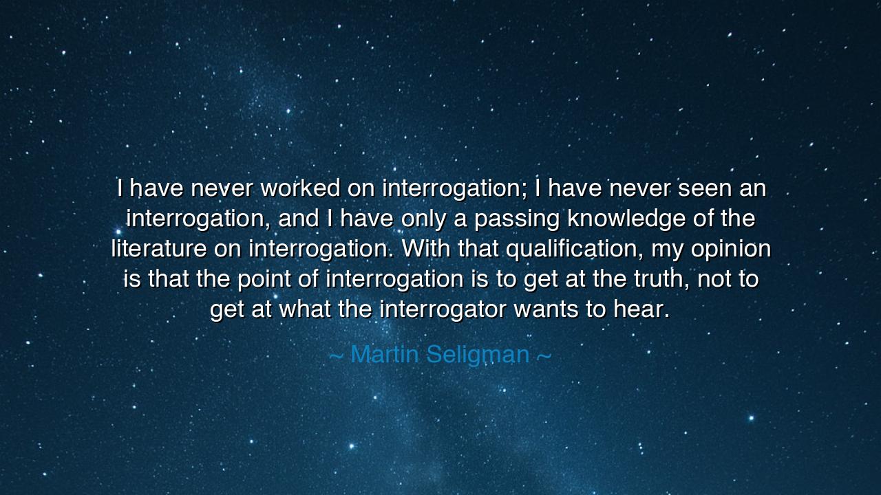 I have never worked on interrogation; I have never seen an