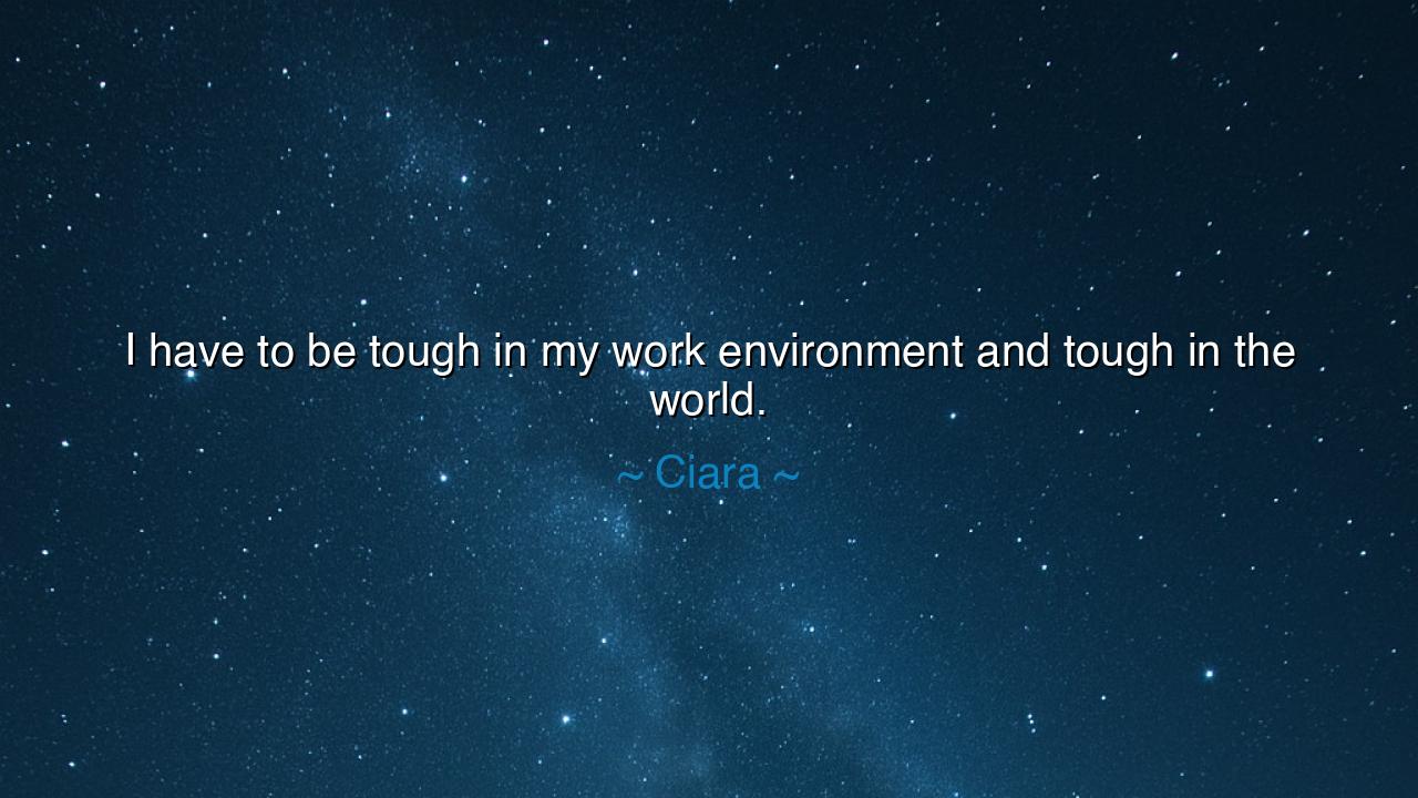 I have to be tough in my work environment and tough in the