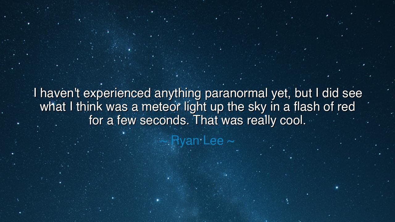 I haven't experienced anything paranormal yet, but I did see what