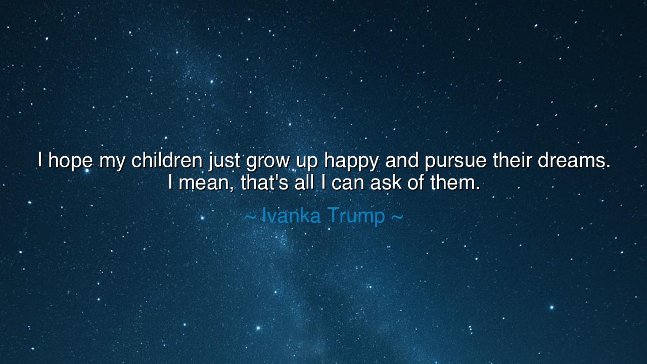 I hope my children just grow up happy and pursue their dreams. I