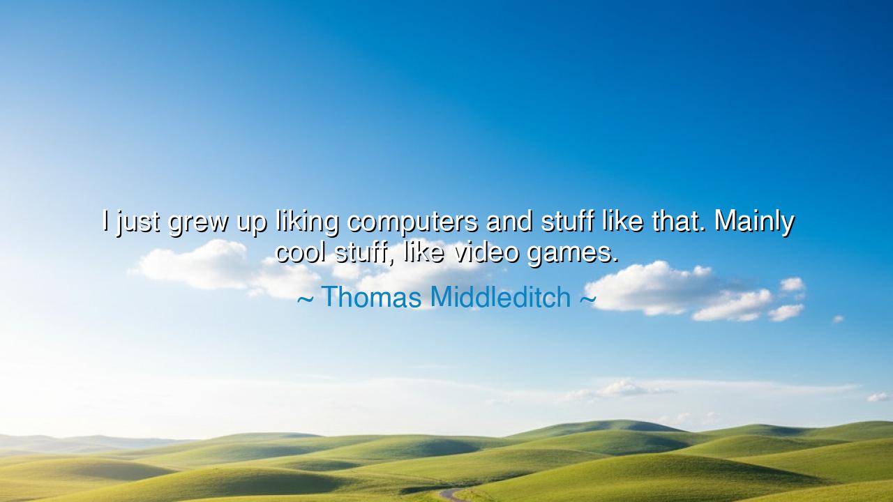 I just grew up liking computers and stuff like that. Mainly cool