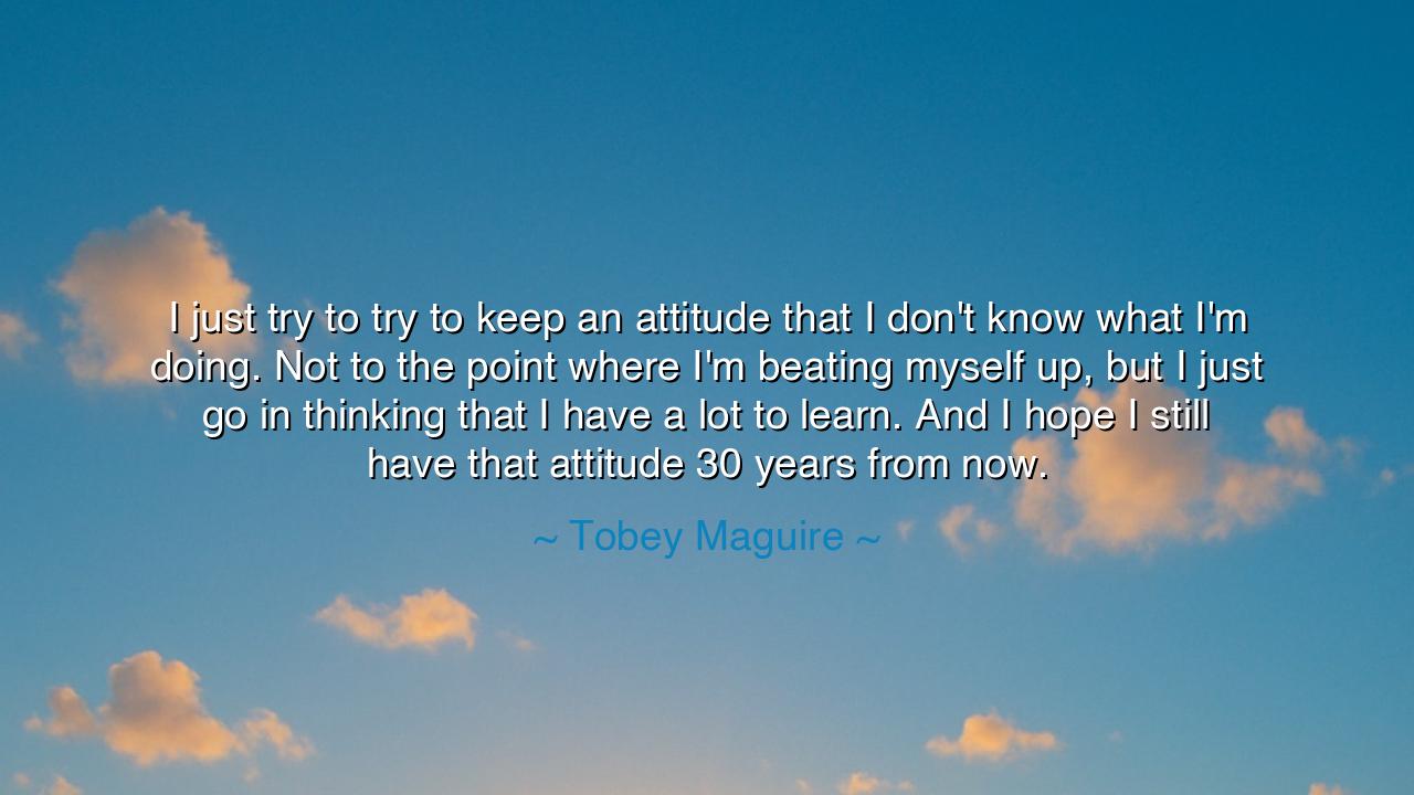 I just try to try to keep an attitude that I don't know what I'm