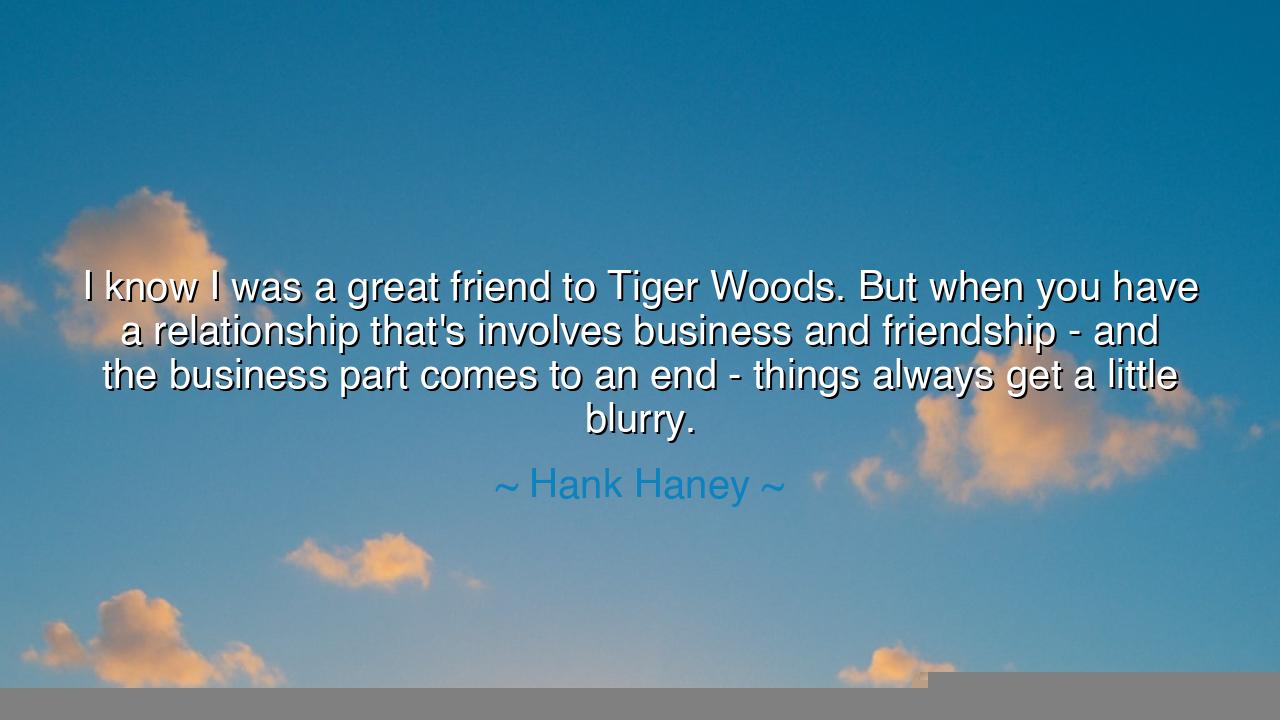 I know I was a great friend to Tiger Woods. But when you have a