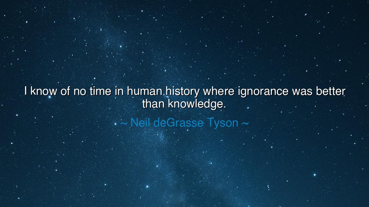 I know of no time in human history where ignorance was better