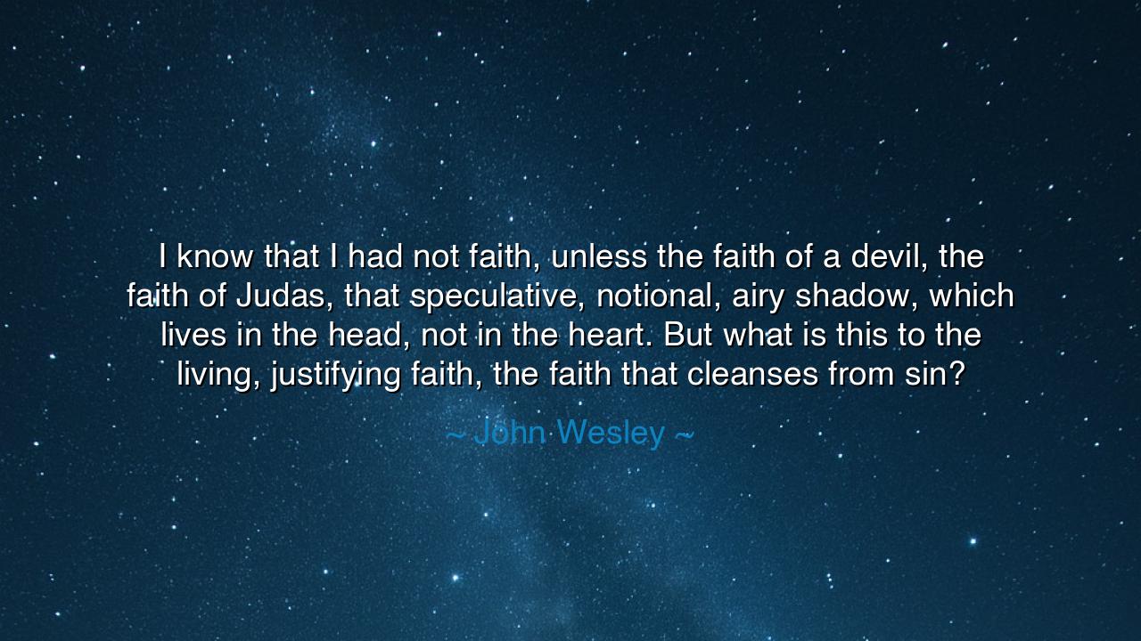 I know that I had not faith, unless the faith of a devil, the