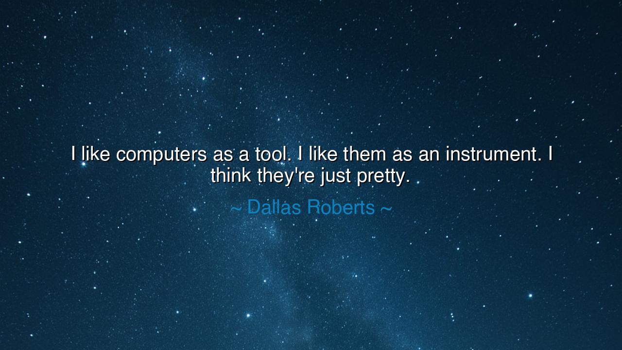 I like computers as a tool. I like them as an instrument. I think
