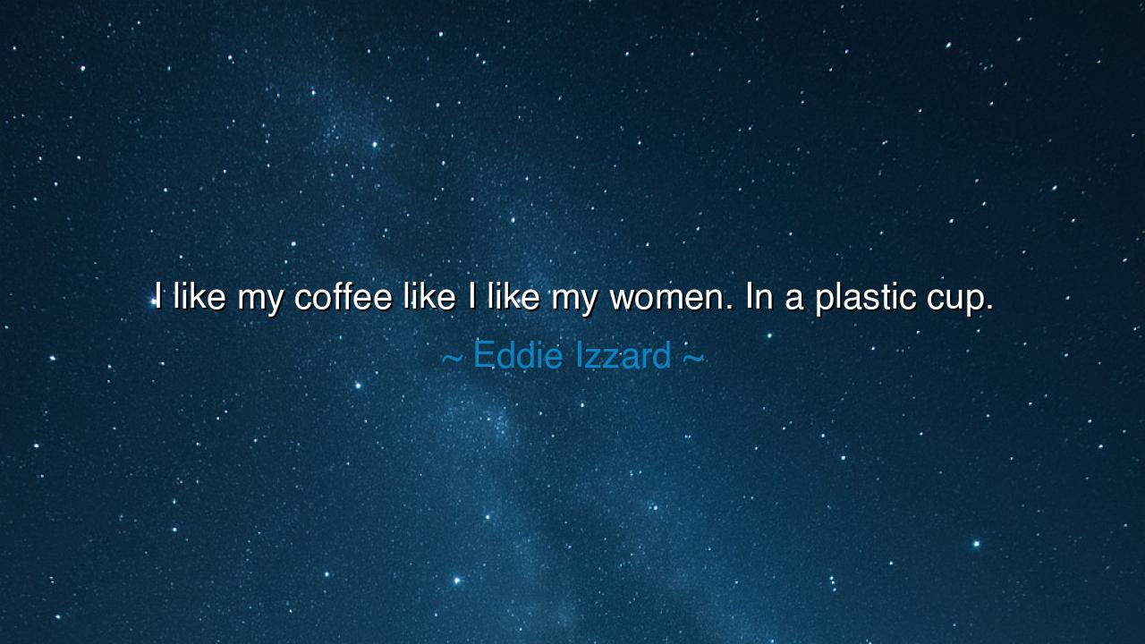 I like my coffee like I like my women. In a plastic cup.