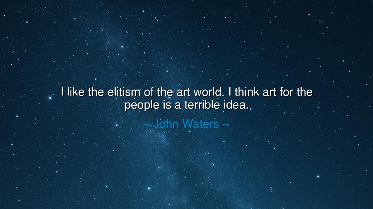 I like the elitism of the art world. I think art for the people