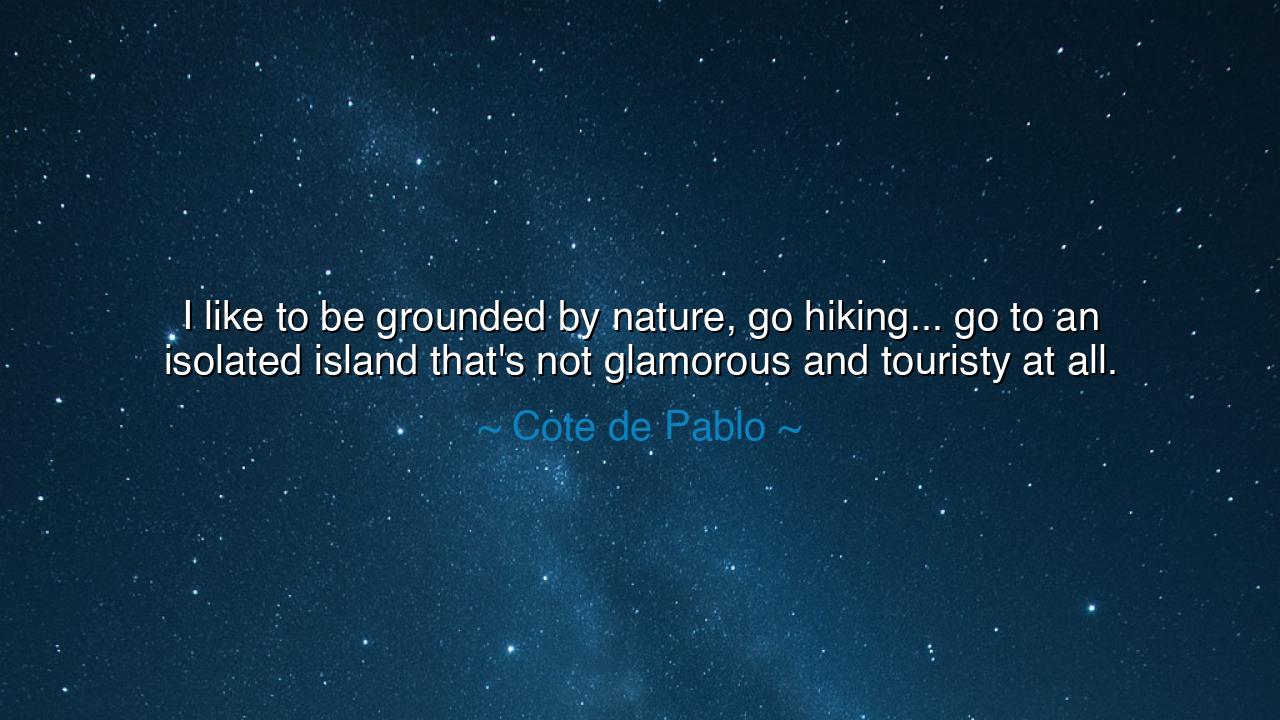 I like to be grounded by nature, go hiking... go to an isolated