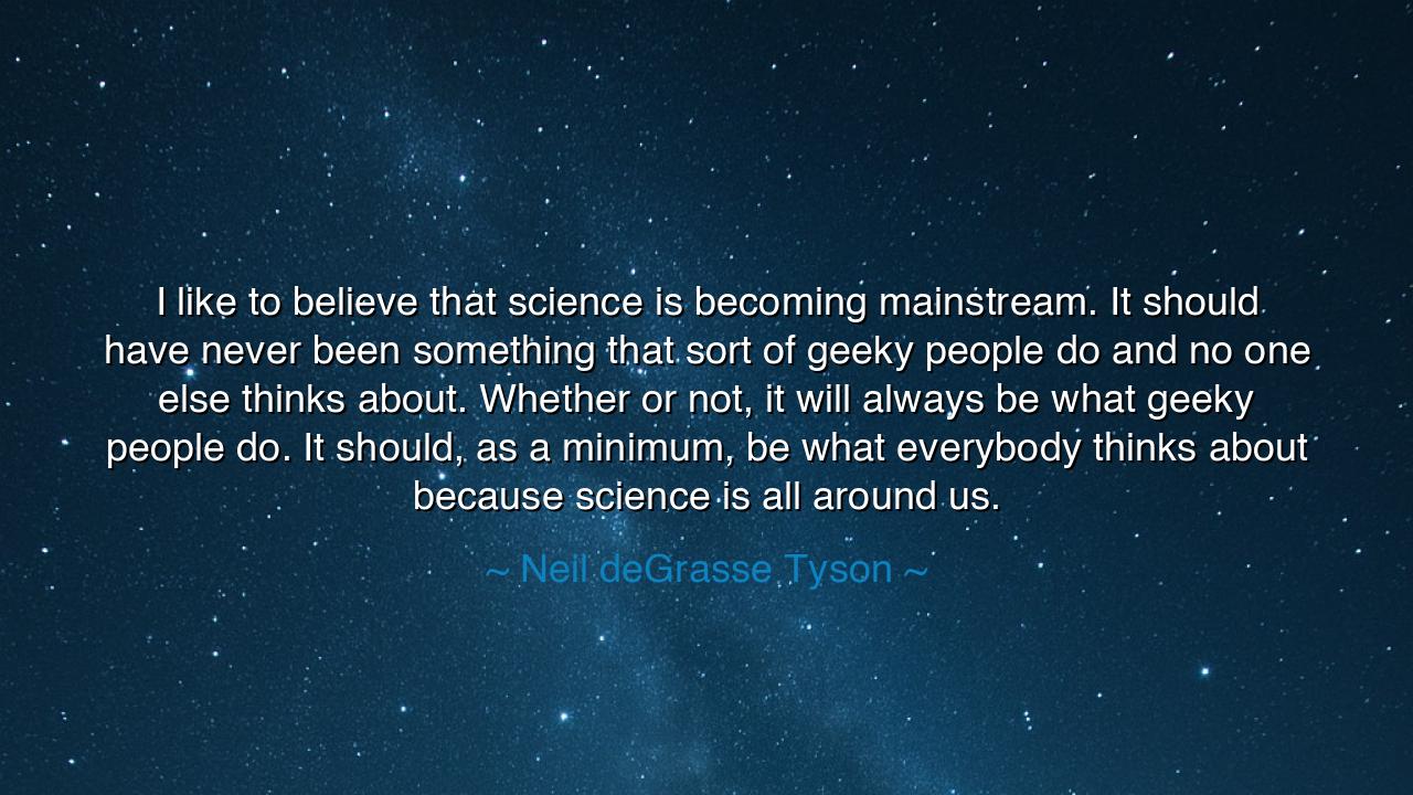 I like to believe that science is becoming mainstream. It should