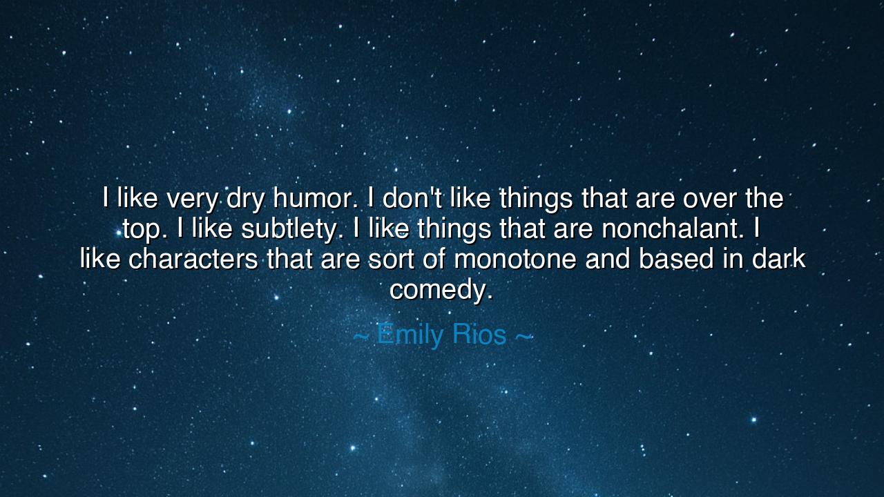 I like very dry humor. I don't like things that are over the top.