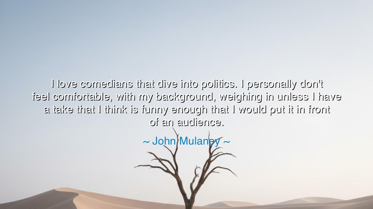 I love comedians that dive into politics. I personally don't feel