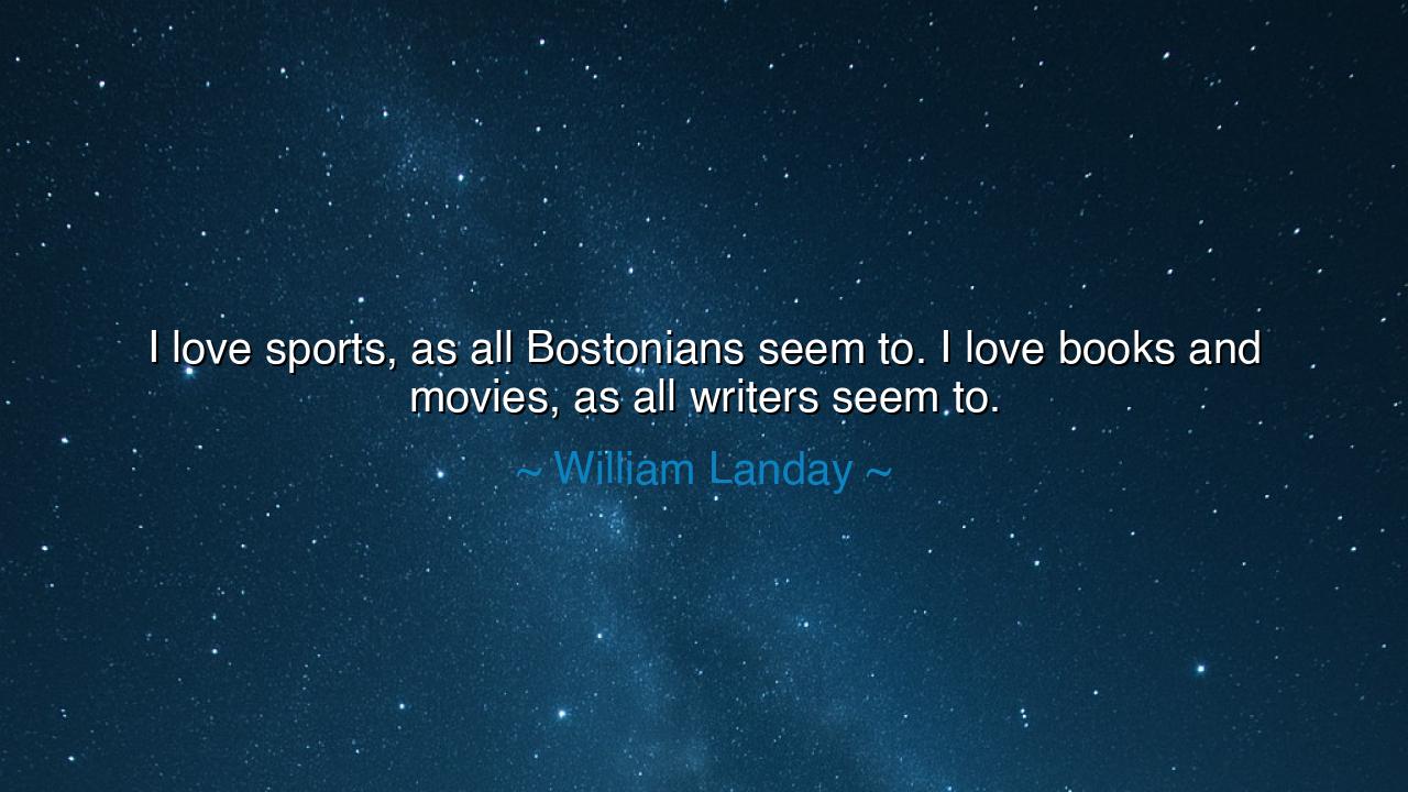 I love sports, as all Bostonians seem to. I love books and