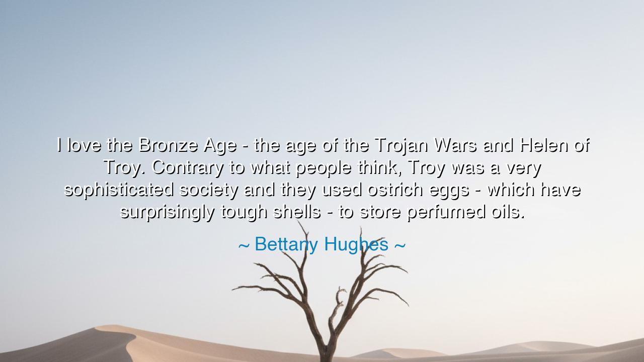 I love the Bronze Age - the age of the Trojan Wars and Helen of
