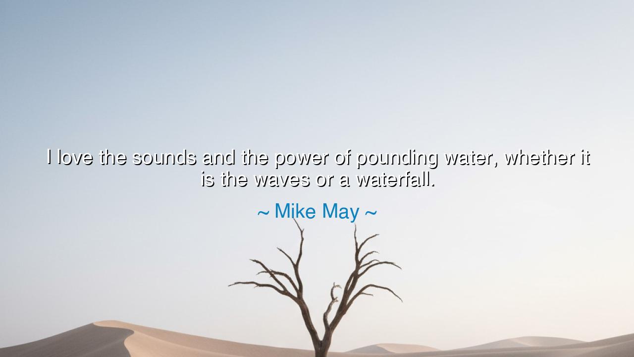 I love the sounds and the power of pounding water, whether it is