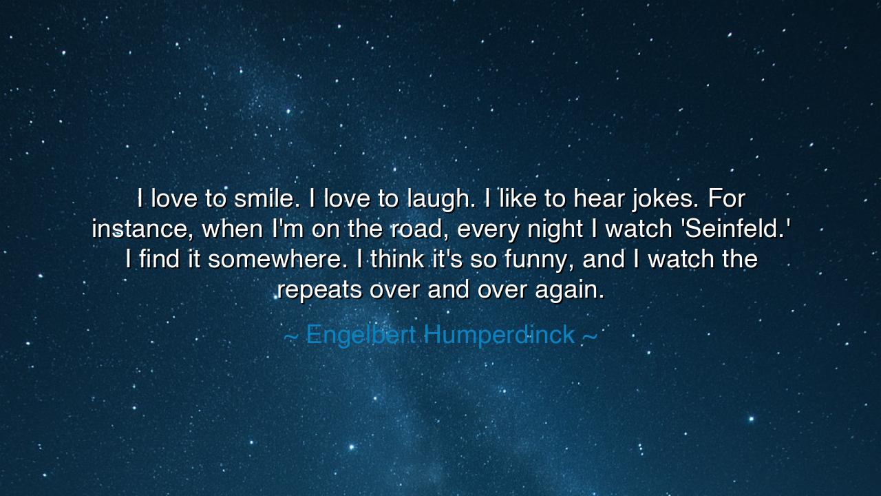 I love to smile. I love to laugh. I like to hear jokes. For