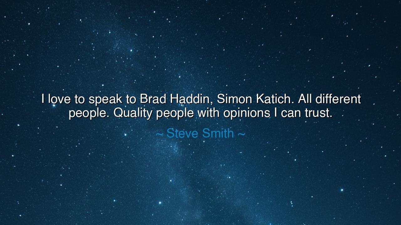 I love to speak to Brad Haddin, Simon Katich. All different