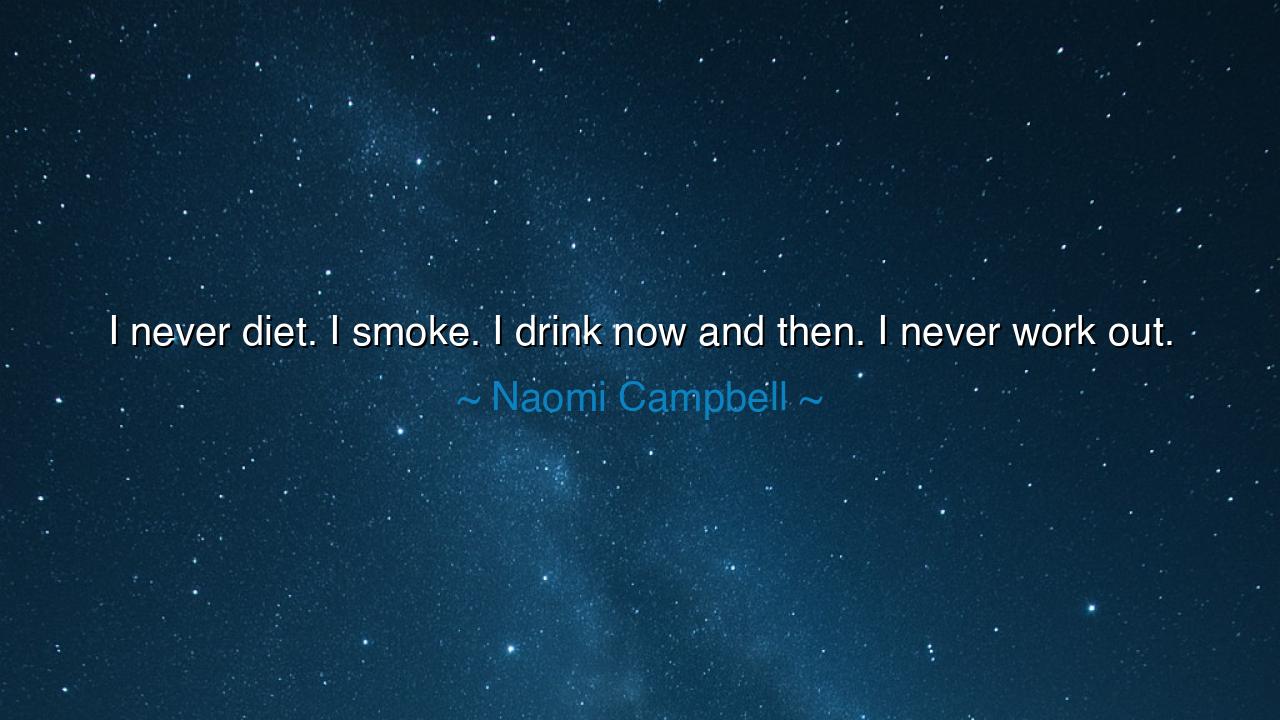 I never diet. I smoke. I drink now and then. I never work out.