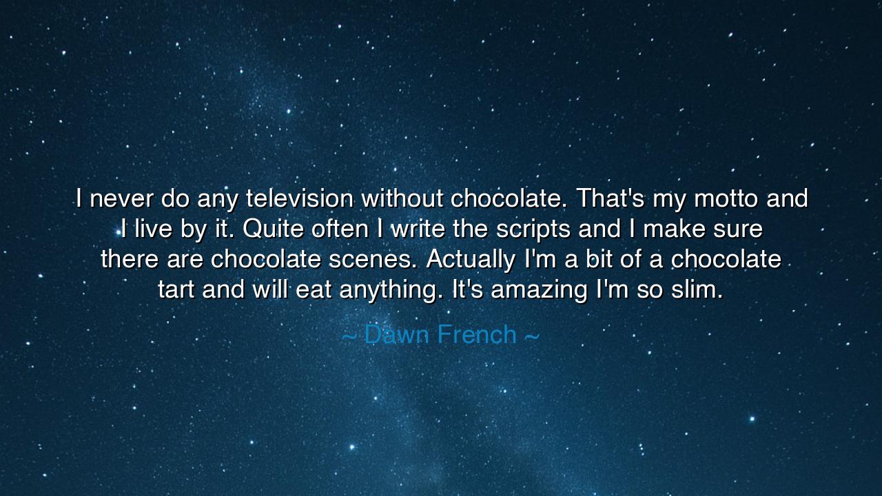I never do any television without chocolate. That's my motto and