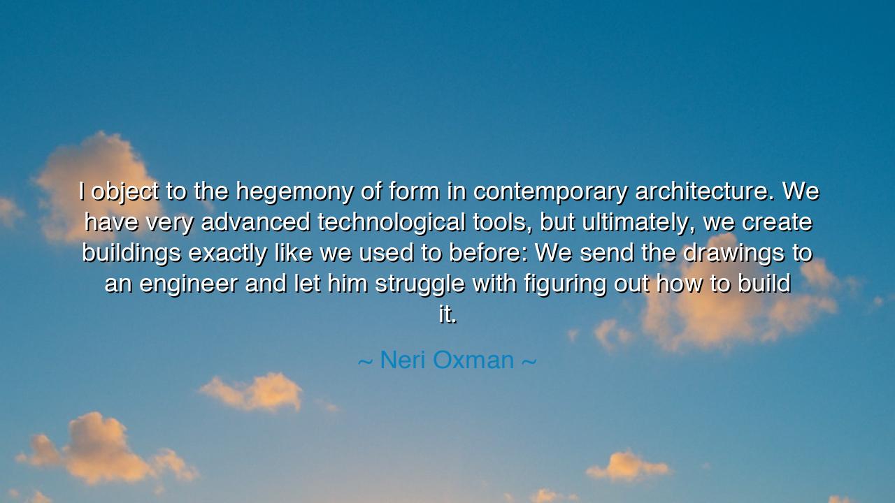 I object to the hegemony of form in contemporary architecture. We