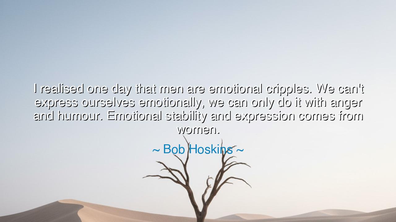 I realised one day that men are emotional cripples. We can't