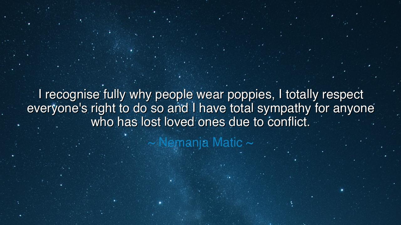 I recognise fully why people wear poppies, I totally respect