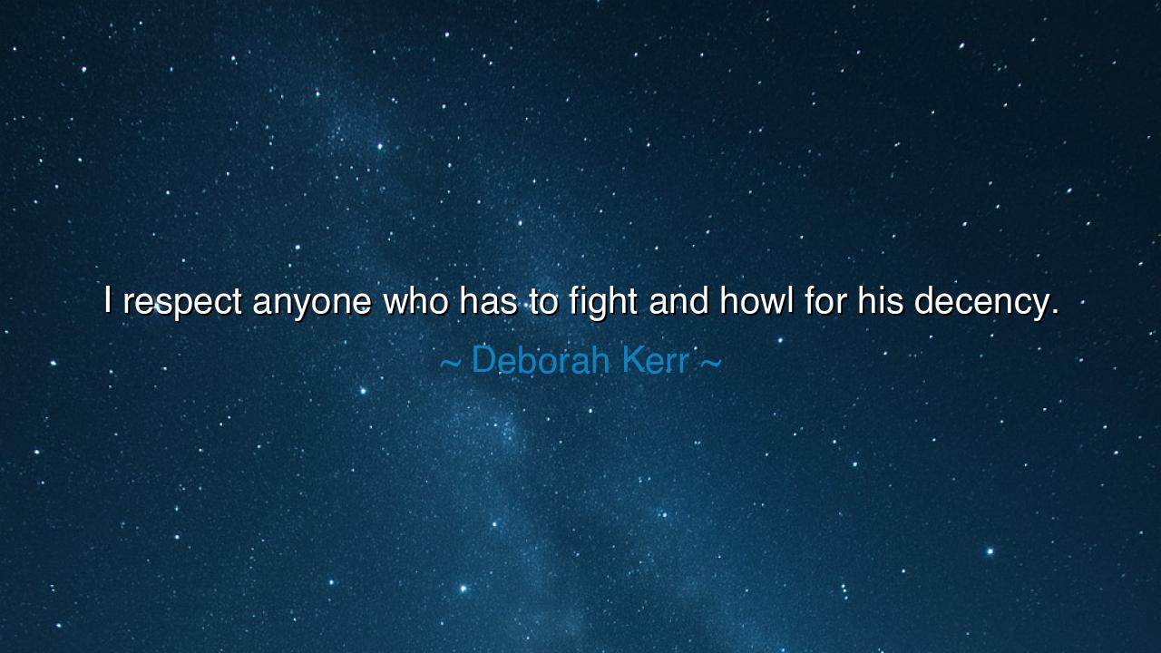 I respect anyone who has to fight and howl for his decency.