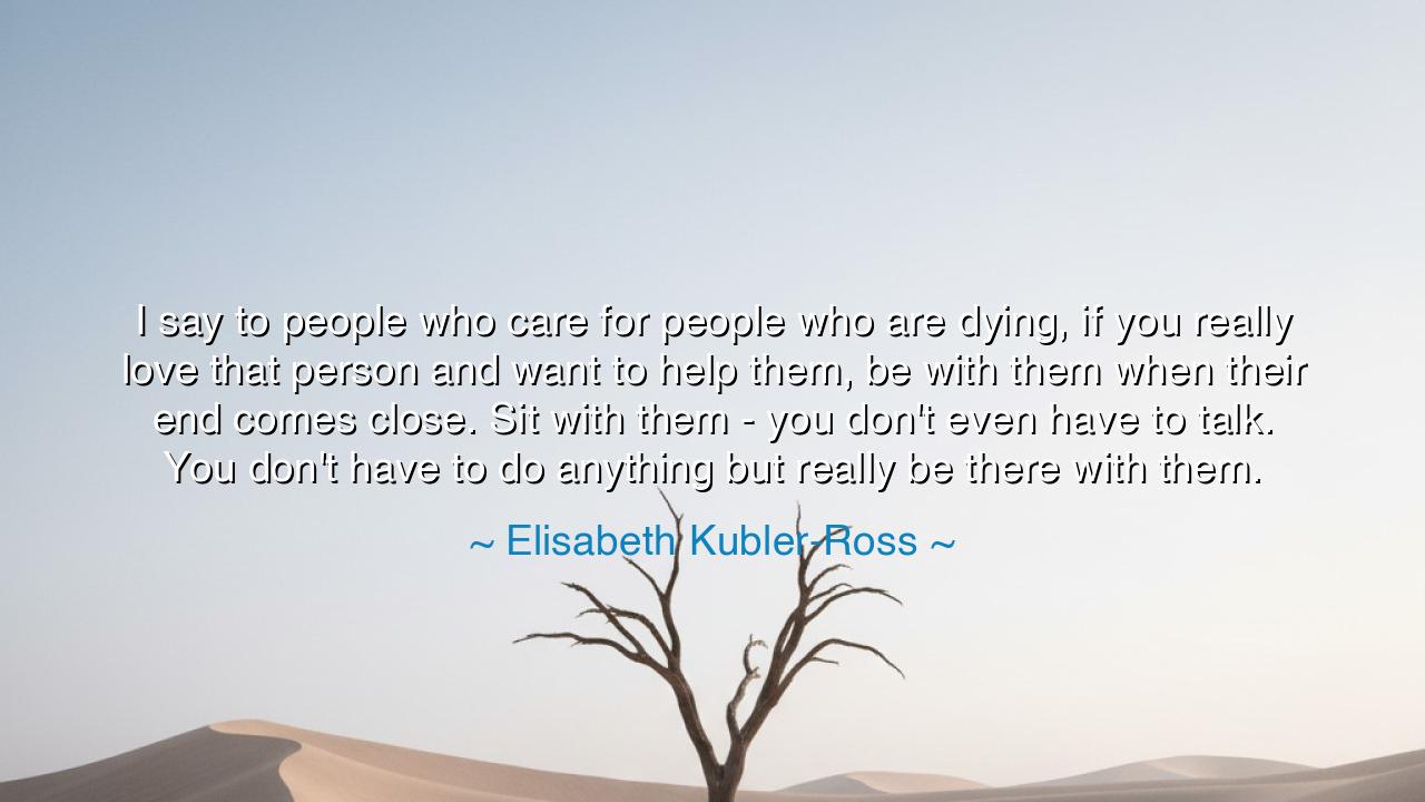 I say to people who care for people who are dying, if you really