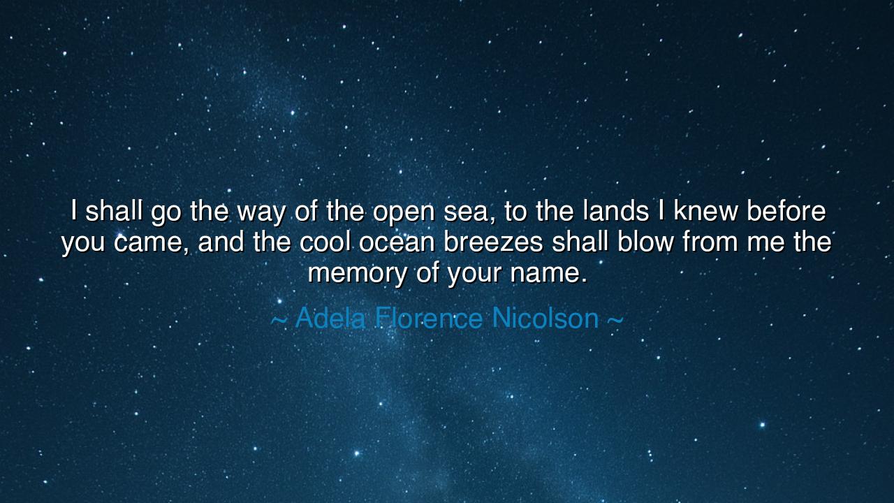 I shall go the way of the open sea, to the lands I knew before
