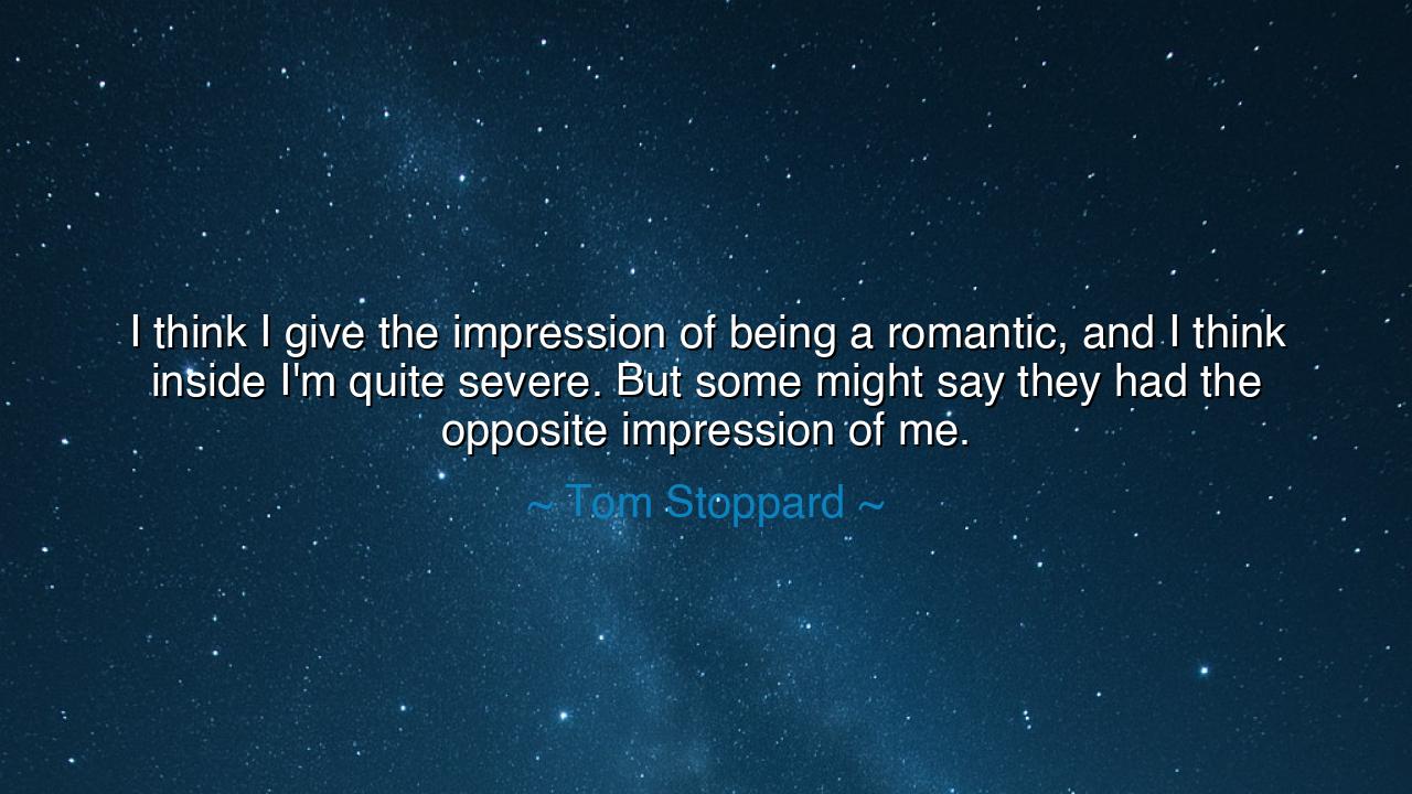 I think I give the impression of being a romantic, and I think