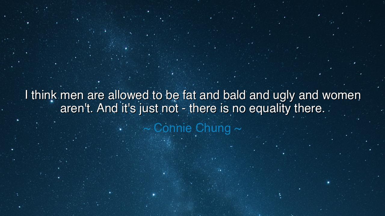 I think men are allowed to be fat and bald and ugly and women