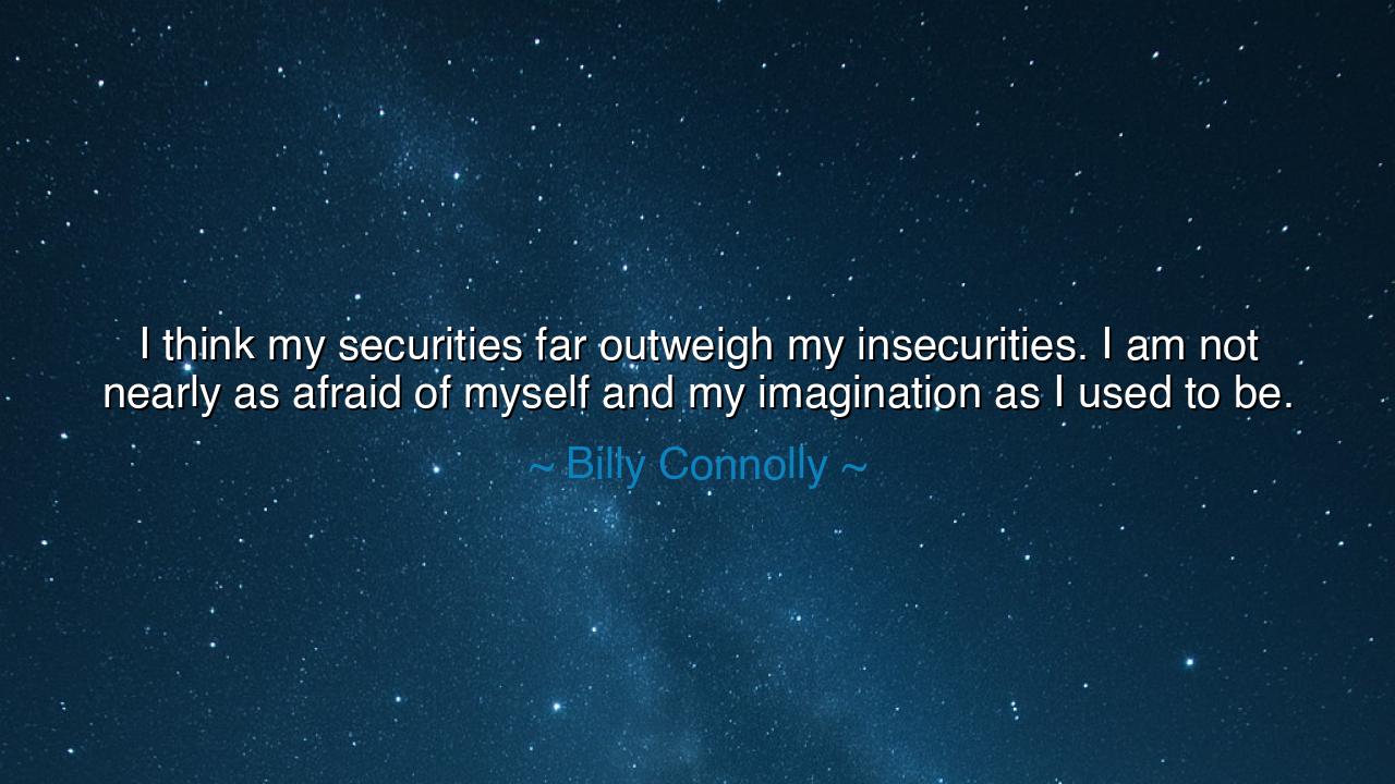 I think my securities far outweigh my insecurities. I am not