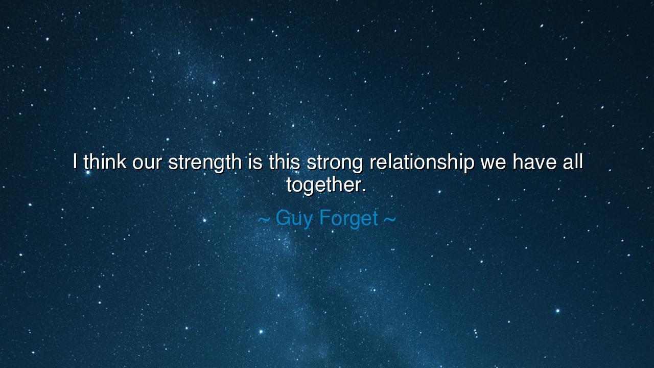I think our strength is this strong relationship we have all
