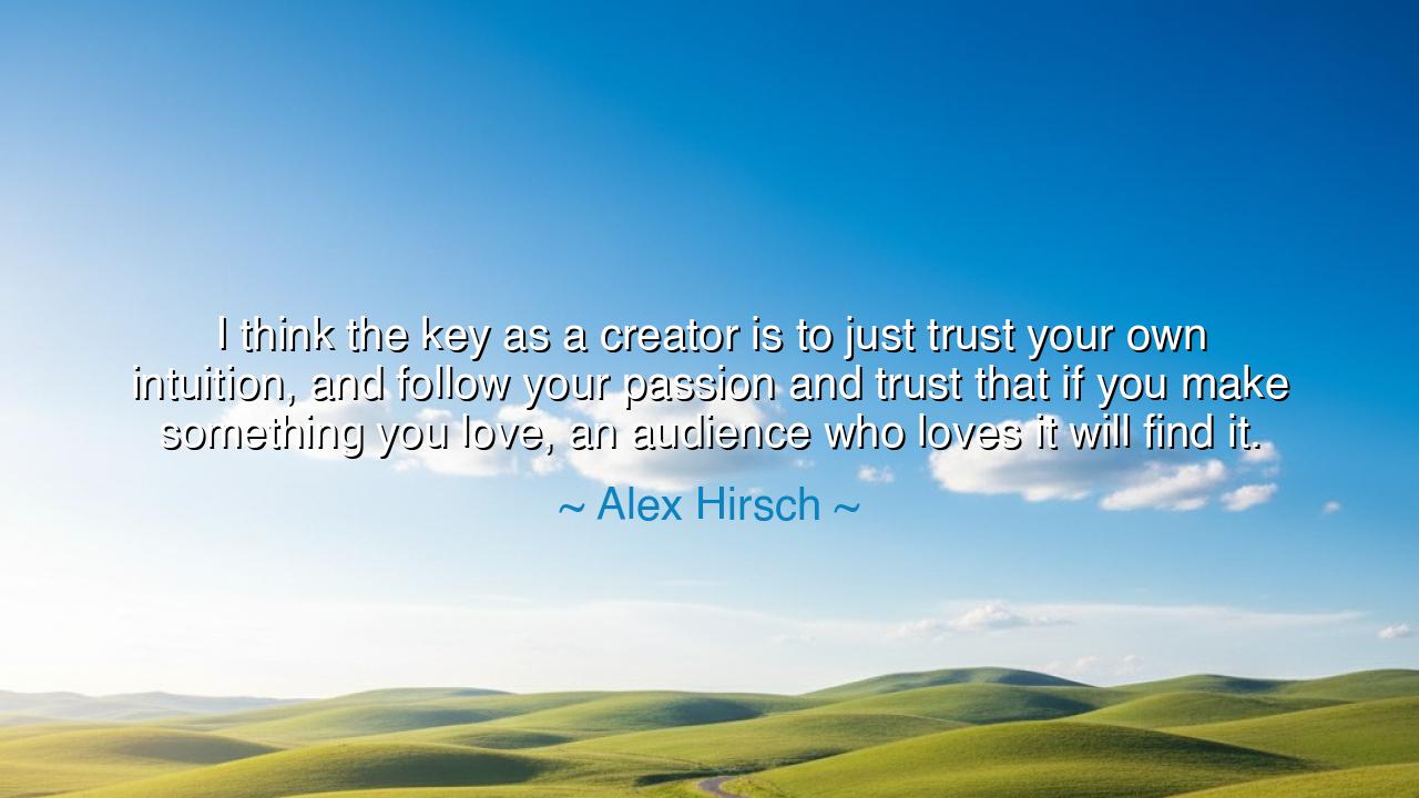 I think the key as a creator is to just trust your own