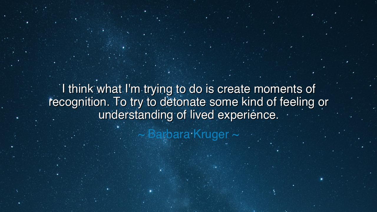 I think what I'm trying to do is create moments of recognition.