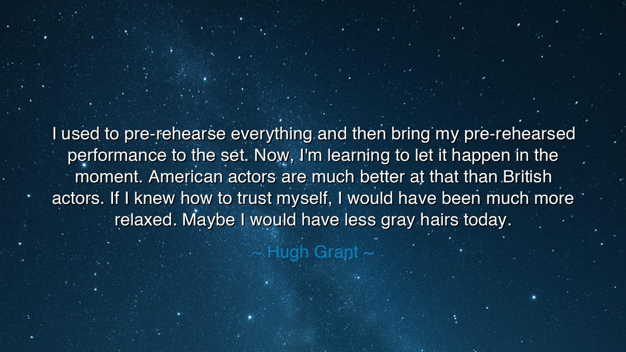 I used to pre-rehearse everything and then bring my pre-rehearsed