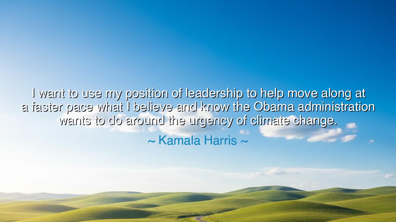 I want to use my position of leadership to help move along at a