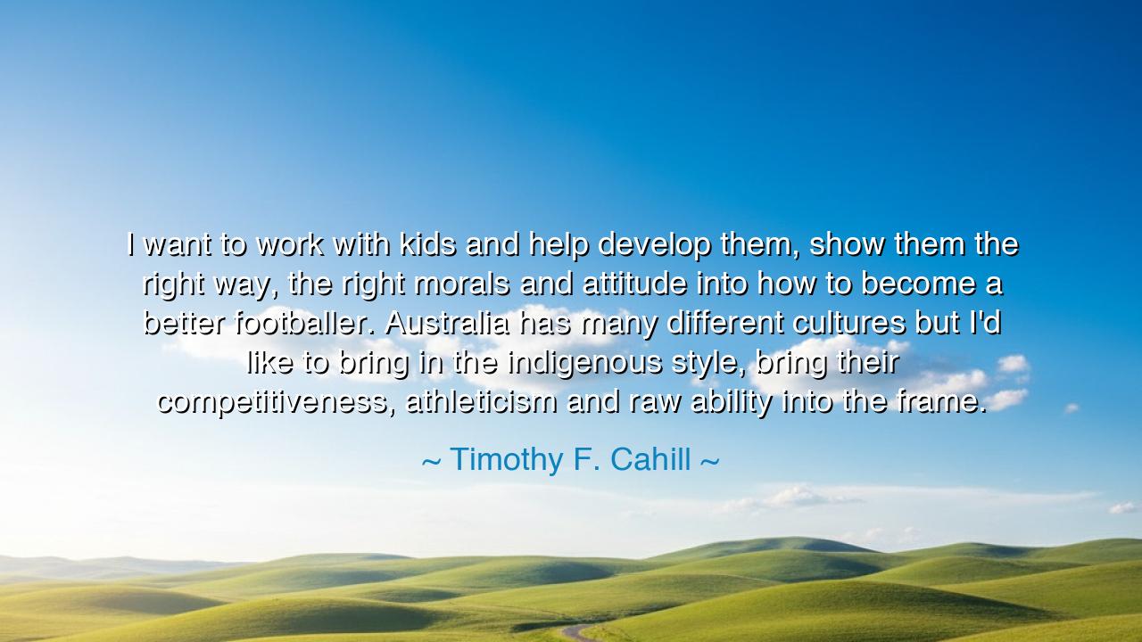 I want to work with kids and help develop them, show them the
