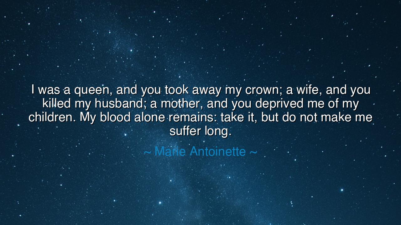I was a queen, and you took away my crown; a wife, and you killed