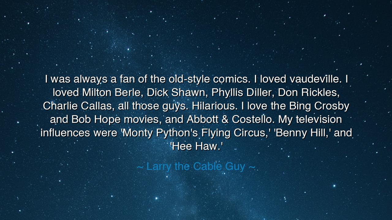 I was always a fan of the old-style comics. I loved vaudeville.